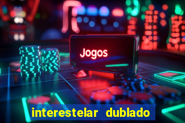 interestelar dublado 4k interestelar filme completo dublado